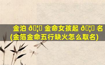 金泊 🦉 金命女孩起 🦟 名(金箔金命五行缺火怎么取名)